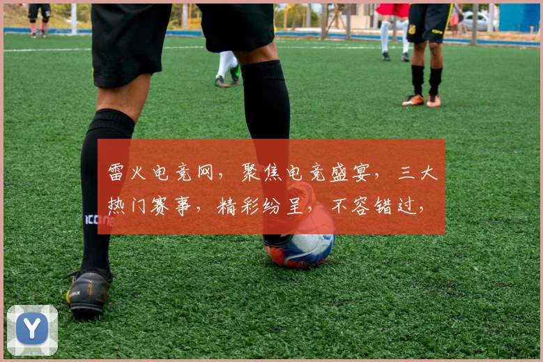 雷火电竞网，聚焦电竞盛宴，三大热门赛事，精彩纷呈，不容错过，尽在雷火电竞网