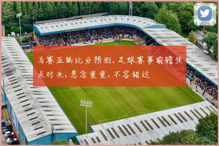 马赛亚眠比分预测,足球赛事前瞻焦点对决,悬念重重,不容错过