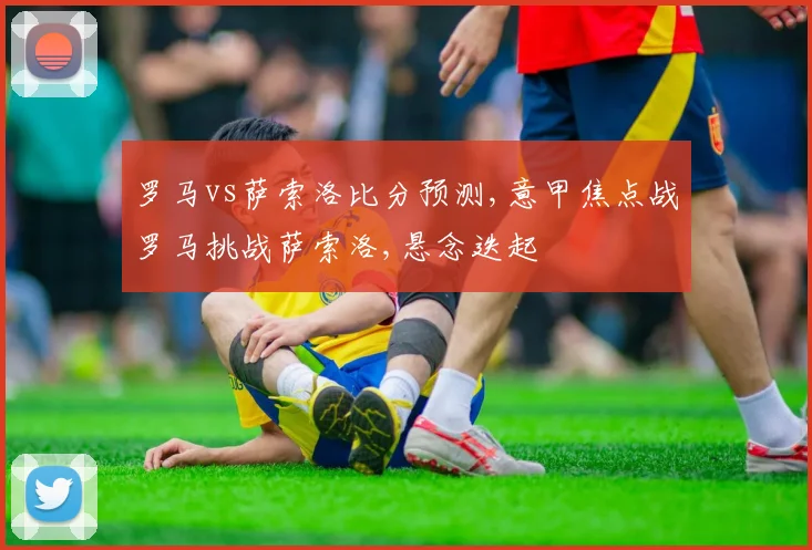 罗马vs萨索洛比分预测,意甲焦点战罗马挑战萨索洛,悬念迭起