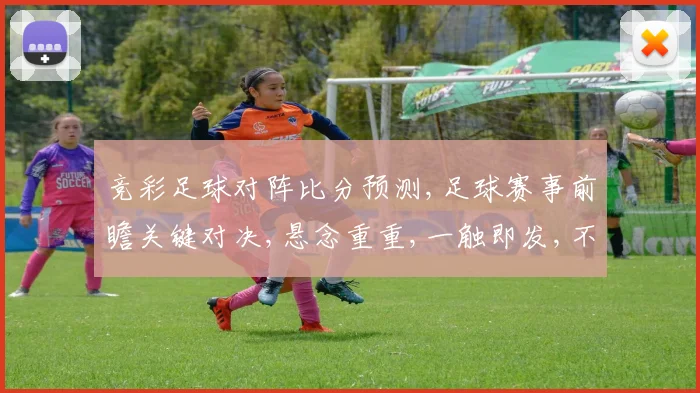 竞彩足球对阵比分预测,足球赛事前瞻关键对决,悬念重重,一触即发,不容错过,悬念迭起。