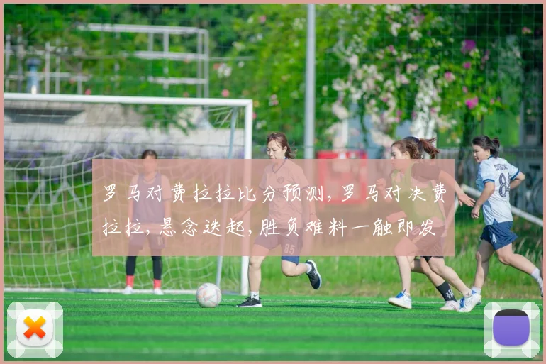 罗马对费拉拉比分预测,罗马对决费拉拉,悬念迭起,胜负难料一触即发,拭目以待