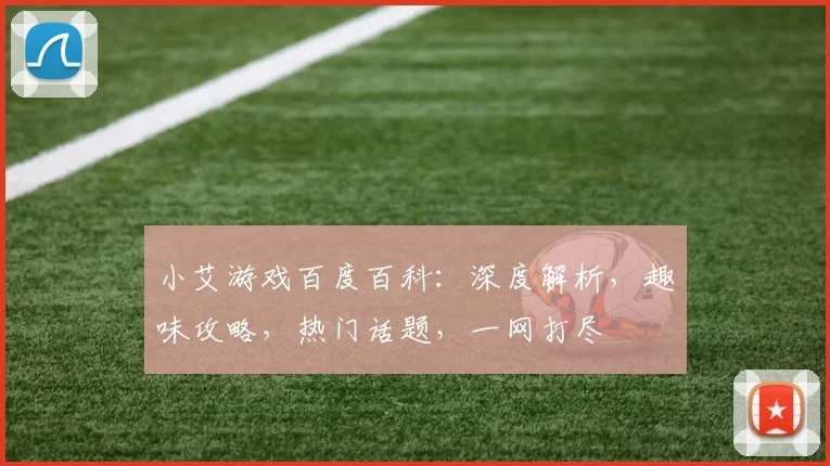 小艾游戏百度百科：深度解析，趣味攻略，热门话题，一网打尽