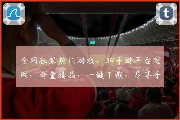全网独家热门游戏，hw手游平台官网，海量精品，一键下载，尽享手游盛宴，三重福利，等你来拿